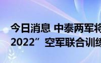 今日消息 中泰两军将于8月14日举行“鹰击-2022”空军联合训练