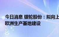 今日消息 银轮股份：拟向上海银轮投资增资1.1亿元，用于欧洲生产基地建设