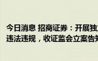 今日消息 招商证券：开展独立财顾业务工作未勤勉尽责涉嫌违法违规，收证监会立案告知书