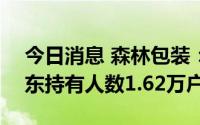 今日消息 森林包装：截至8月10日，公司股东持有人数1.62万户