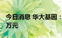 今日消息 华大基因：拟对武汉吉诺增资6000万元