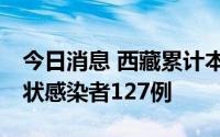 今日消息 西藏累计本土确诊病例20例、无症状感染者127例