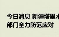 今日消息 新疆塔里木河发生超警洪水，水利部门全力防范应对