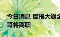 今日消息 摩根大通全球信贷市场主管亚美利哥将离职