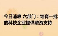 今日消息 六部门：培育一批“耐心”资本，为开展场景创新的科技企业提供融资支持