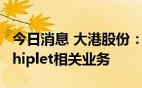 今日消息 大港股份：公司及子公司皆未涉及Chiplet相关业务