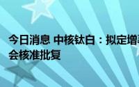 今日消息 中核钛白：拟定增募资不超70.9亿元申请获得证监会核准批复