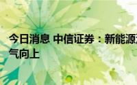 今日消息 中信证券：新能源汽车供需持续改善，推动行业景气向上