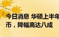 今日消息 华硕上半年净利润123.25亿元新台币，降幅高达八成