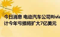 今日消息 电动汽车公司Rivian第二季度营收高于预期，但预计今年亏损将扩大7亿美元