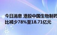 今日消息 港股中国生物制药跌超6%，上半年归母净利润同比减少78%至18.71亿元