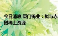 今日消息 厦门钨业：拟与赤峰黄金设合资公司，专注开发老挝稀土资源