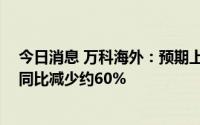 今日消息 万科海外：预期上半年股东应占盈利约1亿港元，同比减少约60%