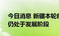 今日消息 新疆本轮疫情已发现四条传播链，仍处于发展阶段