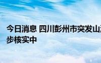 今日消息 四川彭州市突发山洪，现场人员伤亡情况还在进一步核实中