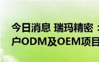 今日消息 瑞玛精密：通讯业务团队已承接客户ODM及OEM项目