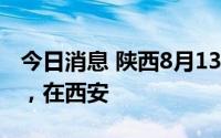 今日消息 陕西8月13日新增1例本土确诊病例，在西安