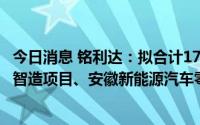 今日消息 铭利达：拟合计17.6亿元分别投建江西精密结构件智造项目、安徽新能源汽车零部件与储能结构件项目