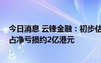 今日消息 云锋金融：初步估计2022年中期公司权益股东应占净亏损约2亿港元