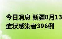 今日消息 新疆8月13日新增确诊病例2例、无症状感染者396例