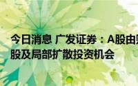 今日消息 广发证券：A股由贴现率下行驱动，继续把握成长股及局部扩散投资机会