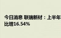 今日消息 联瑞新材：上半年归母净利润约9222.63万元，同比增16.54%