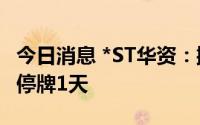 今日消息 *ST华资：撤销退市风险警示，明日停牌1天