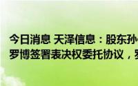 今日消息 天泽信息：股东孙伯荣与公司副董事长兼副总经理罗博签署表决权委托协议，罗博获得3.96%公司股份表决权