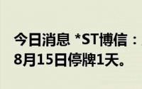 今日消息 *ST博信：股票撤销退市风险警示，8月15日停牌1天。