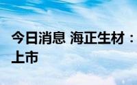 今日消息 海正生材：8月16日登陆科创板IPO上市