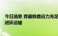 今日消息 青藏铁路运力充足，对滞留旅客实施 “点对点” 闭环运输