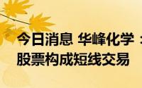 今日消息 华峰化学：独立董事亲属买卖公司股票构成短线交易