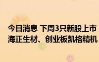 今日消息 下周3只新股上市：深交所主板智微智能、科创板海正生材、创业板凯格精机