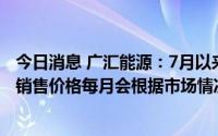 今日消息 广汇能源：7月以来煤炭销量比6月份有明显增长，销售价格每月会根据市场情况进行灵活及时的调整