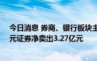 今日消息 券商、银行板块主力资金净流出均超10亿元，国元证券净卖出3.27亿元