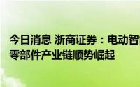 今日消息 浙商证券：电动智能时代车型迭代速度加快，国产零部件产业链顺势崛起