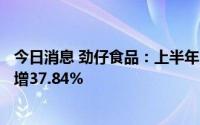 今日消息 劲仔食品：上半年归母净利润5667.04万元，同比增37.84%