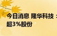 今日消息 隆华科技：通用集团拟减持公司不超3%股份