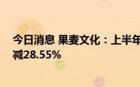 今日消息 果麦文化：上半年归母净利润1635.4万元，同比减28.55%