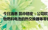 今日消息 凯中精密：公司欧洲研发中心开发了用于固体氧化物燃料电池的热交换器等零组件，目前处于样品认证阶段