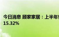 今日消息 顾家家居：上半年归母净利润8.91亿元，同比增长15.32%