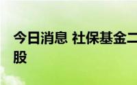 今日消息 社保基金二季度新进12股，增持23股