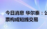 今日消息 华尔泰：公司高管子女买卖公司股票构成短线交易