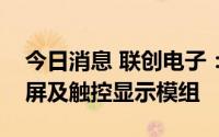 今日消息 联创电子：已为国内车型供应触摸屏及触控显示模组