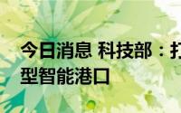 今日消息 科技部：打造世界一流水平的超大型智能港口