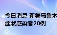 今日消息 新疆乌鲁木齐新增确诊病例6例、无症状感染者20例