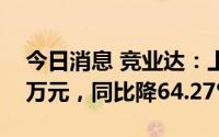 今日消息 竞业达：上半年归母净利3131.48万元，同比降64.27%