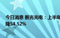 今日消息 新光光电：上半年归母净利润572.02万元，同比降54.52%