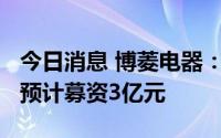 今日消息 博菱电器：拟冲刺创业板IPO上市，预计募资3亿元