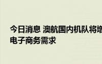 今日消息 澳航国内机队将增加6架空客A321飞机，以满足电子商务需求
